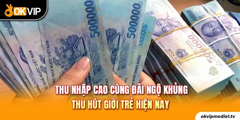 Thu nhập cao cùng đãi ngộ khủng thu hút giới trẻ hiện nay