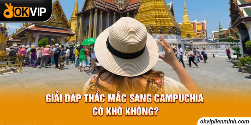 Giải đáp thắc mắc sang Campuchia có khó không?