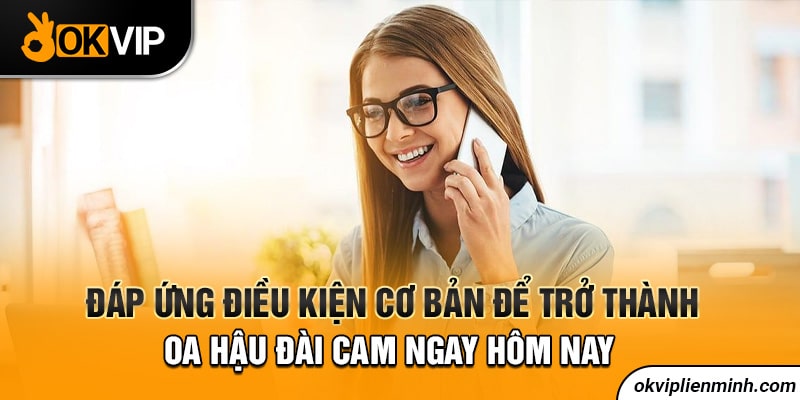 Đáp ứng điều kiện cơ bản để trở thành OA hậu đài Cam ngay hôm nay